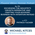 #FASuccess Ep 170: Eschewing The Industry’s ‘Growth Imperative’ And Crafting Your Advisory Business With Intention Instead, with Patrick Tucker