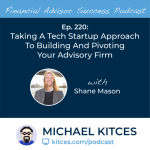 #FASuccess Ep 220: Taking A Tech Startup Approach To Building And Pivoting Your Advisory Firm, With Shane Mason