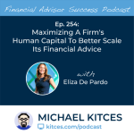 #FA Success Ep 254: Maximizing A Firm’s Human Capital To Better Scale Its Financial Advice, With Eliza De Pardo