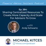 #FA Success Ep 284: Sharing Centralized Resources To Create More Capacity And Scale For Advisors To Grow, With Andy Schwartz