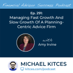 #FA Success 291: Managing Fast Growth And Slow Growth Of A Planning-Centric Advice Firm, With Amy Irvine
