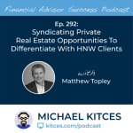 #FA Success Ep 292: Syndicating Private Real Estate Opportunities To Differentiate With HNW Clients, With Matthew Topley