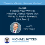 #FA Success Ep 338: Finding Your Why In Helping Clients Figure Out What To Retire Towards (Not From), With Tony Hixon
