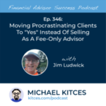 #FA Success Ep 346: Moving Procrastinating Clients To “Yes” Instead Of Selling As A Fee-Only Advisor, With Jim Ludwick