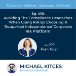 #FASuccess Ep 416: Avoiding The Compliance Headaches When Going RIA By Choosing A ‘Supported Independence’ Corporate RIA Platform, With Fran Toler