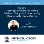 #FA Success Ep 331: Getting Comfortable Hiring Advisors ‘Early’ As The Advisory Business Revenue Grows, With Jake Northrup