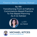 #FA Success Ep 332: Transitioning From (A Father’s) Commissions-Based Practice To Fee-Based Planning As A G2 Advisor, With Liz Hand