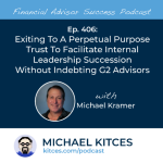 #FASuccess Ep 406: Exiting To A Perpetual Purpose Trust To Facilitate Internal Leadership Succession Without Indebting G2 Advisors, With Michael Kramer