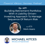 #FASuccess Ep 407: Building Retirement Portfolios With A Liability-Driven-Investing Approach To Manage Sequence Of Return Risk, With Mark Asaro