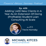 #FASuccess Ep 409: Adding 1,400 New Clients In A Year As An Extension Of Doing (Profitable) Student Loan Consulting At Scale, With Travis Hornsby