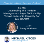 #FASuccess Ep 418: Developing The “Middle” Management Layer To Scale Up Team Leadership Capacity For $3B Of AUM, With Stacey McKinnon